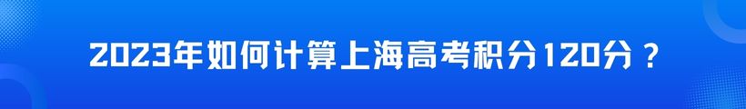 2023年如何计算上海高考积分120分？外地孩子在上海上学，外地家长必须了解！