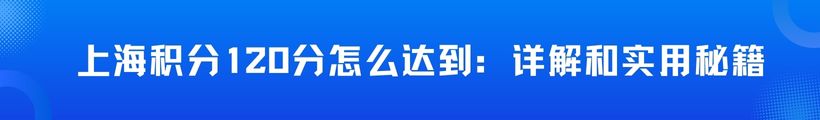 上海积分120分怎么达到：上海居住证积分详解和实用秘籍