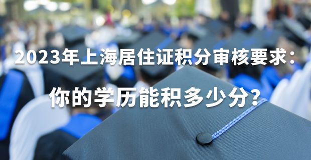 2023年上海居住证积分审核要求：你的学历能积多少分？